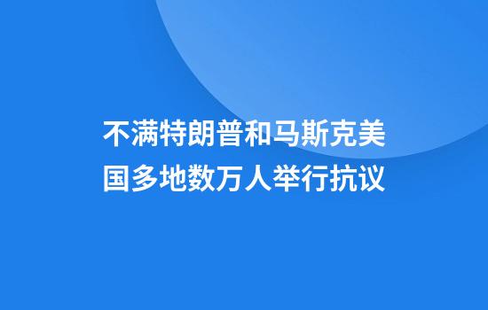 不满特朗普和马斯克美国多地数万人举行抗议