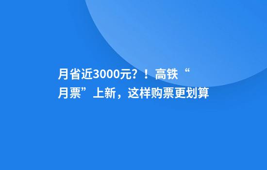 月省近3000元？！高铁“月票”上新，这样购票更划算