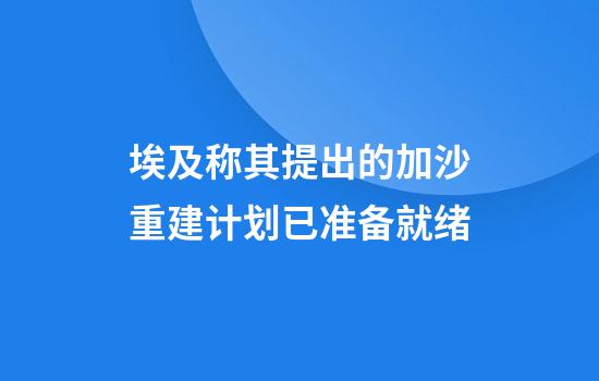 埃及称其提出的加沙重建计划已准备就绪