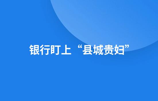银行盯上“县城贵妇”