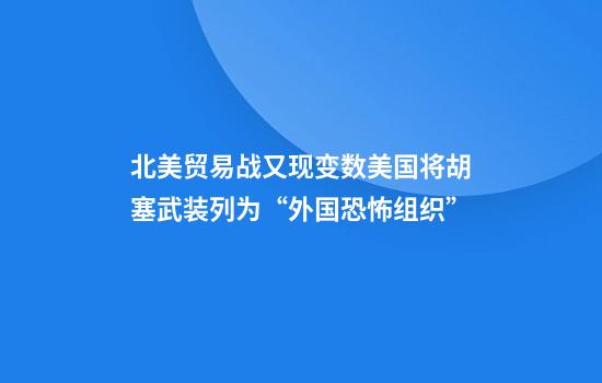 北美贸易战又现变数美国将胡塞武装列为“外国恐怖组织”