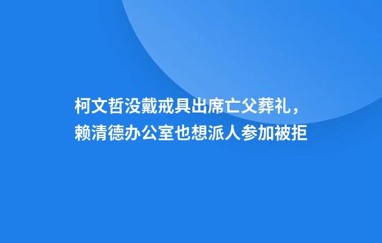 柯文哲没戴戒具出席亡父葬礼，赖清德办公室也想派人参加被拒