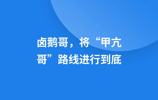卤鹅哥，将“甲亢哥”路线进行到底