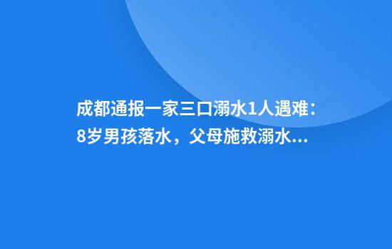 成都通报一家三口溺水1人遇难：8岁男孩落水，父母施救溺水，母子二人获救，父亲遇难