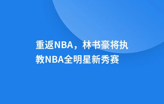 重返NBA，林书豪将执教NBA全明星新秀赛