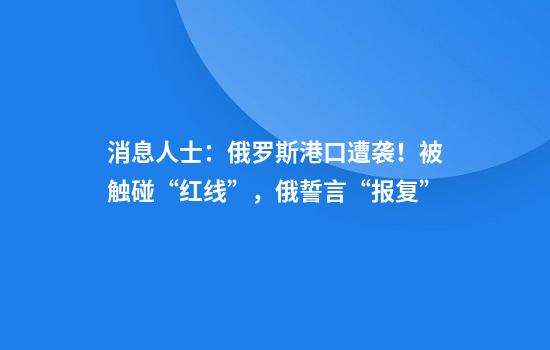 消息人士：俄罗斯港口遭袭！被触碰“红线”，俄誓言“报复”
