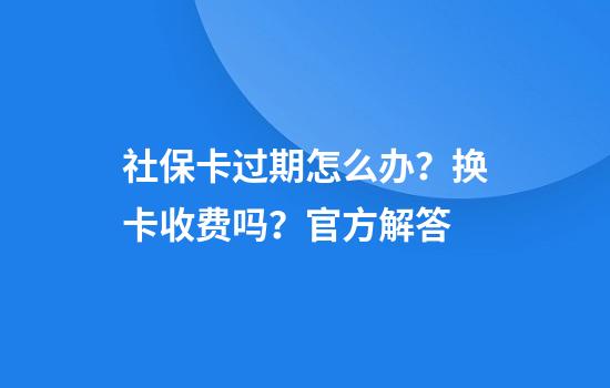 社保卡过期怎么办？换卡收费吗？官方解答
