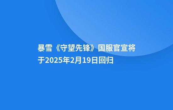 暴雪《守望先锋》国服官宣将于2025年2月19日回归
