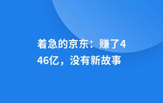 着急的京东：赚了446亿，没有新故事