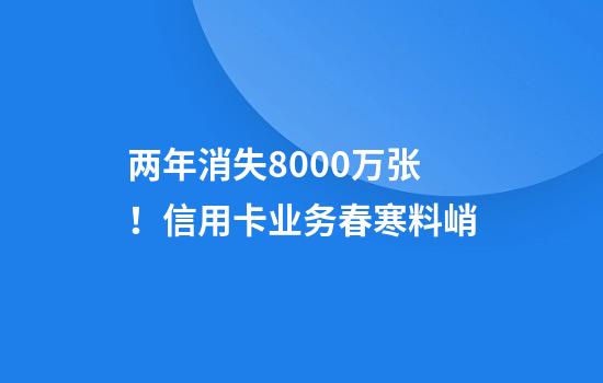两年消失8000万张！信用卡业务春寒料峭