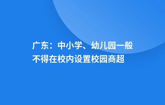 广东：中小学、幼儿园一般不得在校内设置校园商超
