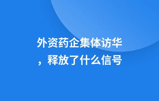 外资药企集体访华，释放了什么信号