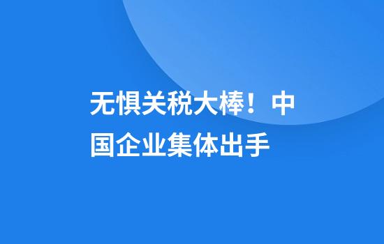 无惧关税大棒！中国企业集体出手