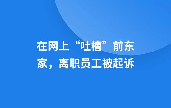 在网上“吐槽”前东家，离职员工被起诉