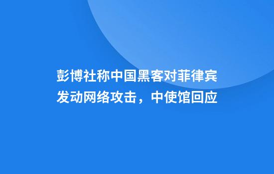 彭博社称中国黑客对菲律宾发动网络攻击，中使馆回应