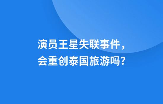 演员王星失联事件，会重创泰国旅游吗？