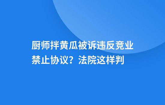 厨师拌黄瓜被诉违反竞业禁止协议？法院这样判