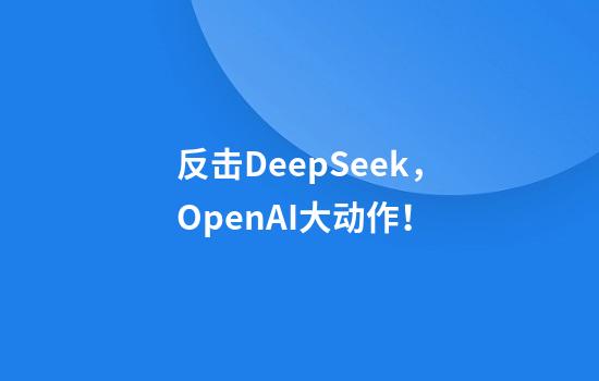 反击DeepSeek，OpenAI大动作！
