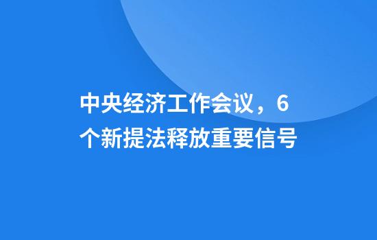 中央经济工作会议，6个新提法释放重要信号