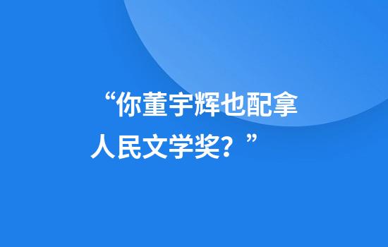 “你董宇辉也配拿人民文学奖？”