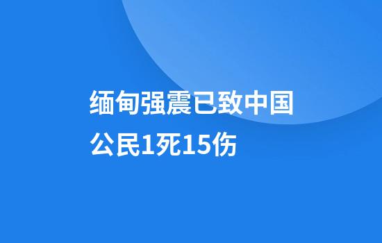 缅甸强震已致中国公民1死15伤