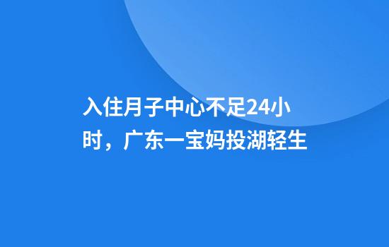 入住月子中心不足24小时，广东一宝妈投湖轻生