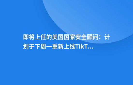即将上任的美国国家安全顾问：计划于下周一重新上线TikTok