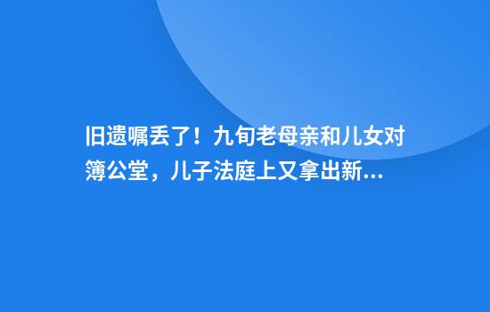 旧遗嘱丢了！九旬老母亲和儿女对簿公堂，儿子法庭上又拿出新遗嘱？法院判决