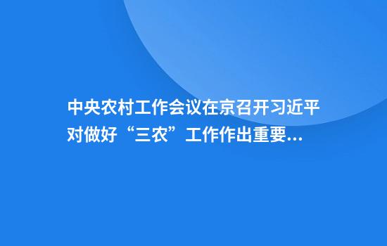 中央农村工作会议在京召开习近平对做好“三农”工作作出重要指示