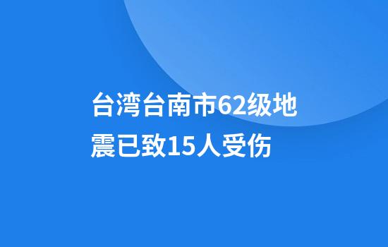 台湾台南市6.2级地震已致15人受伤