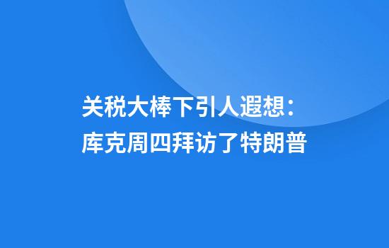 关税大棒下引人遐想：库克周四拜访了特朗普