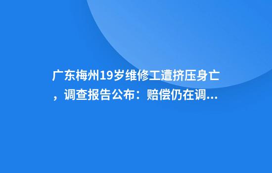 广东梅州19岁维修工遭挤压身亡，调查报告公布：赔偿仍在调解中