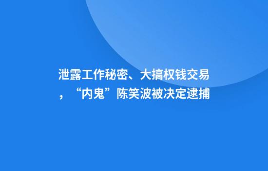 泄露工作秘密、大搞权钱交易，“内鬼”陈笑波被决定逮捕