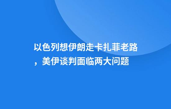 以色列想伊朗走卡扎菲老路，美伊谈判面临两大问题