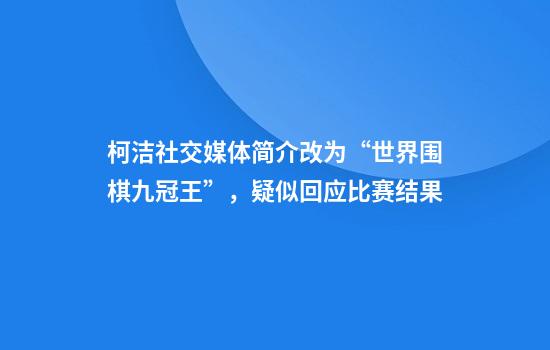 柯洁社交媒体简介改为“世界围棋九冠王”，疑似回应比赛结果
