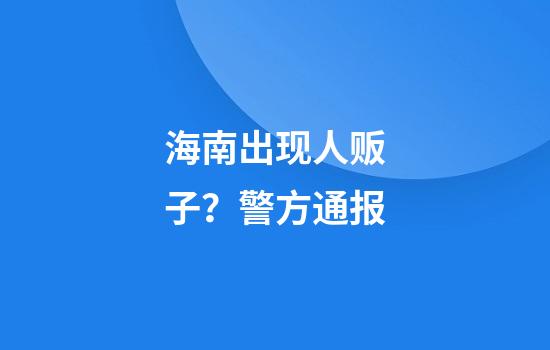 海南出现人贩子？警方通报