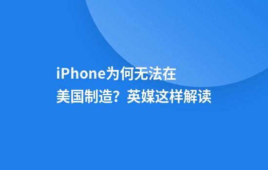 iPhone为何无法在美国制造？英媒这样解读