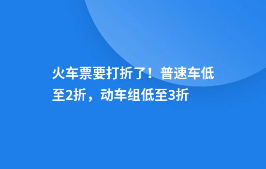 火车票要打折了！普速车低至2折，动车组低至3折