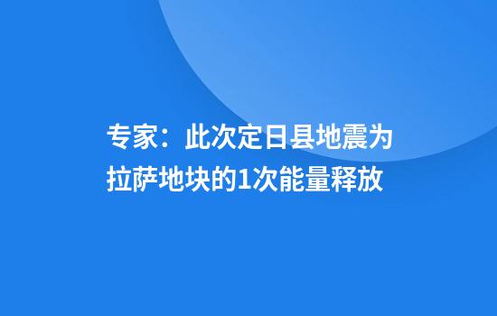 专家：此次定日县地震为拉萨地块的1次能量释放