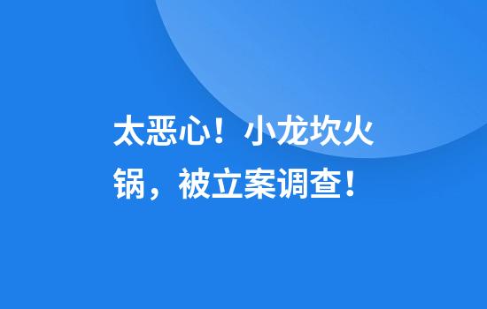太恶心！小龙坎火锅，被立案调查！
