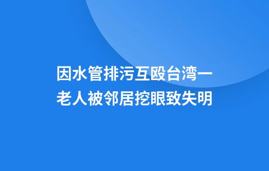 因水管排污互殴台湾一老人被邻居挖眼致失明