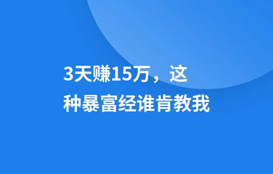 3天赚15万，这种暴富经谁肯教我?