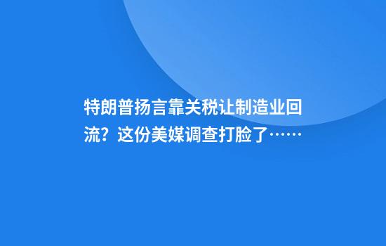 特朗普扬言靠关税让制造业回流？这份美媒调查打脸了……