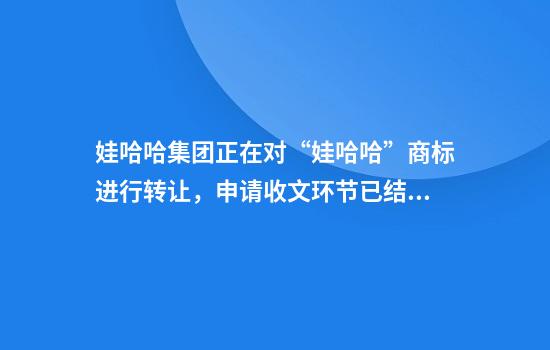 娃哈哈集团正在对“娃哈哈”商标进行转让，申请收文环节已结束