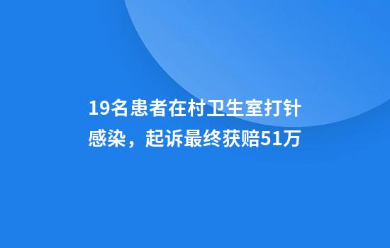 19名患者在村卫生室打针感染，起诉最终获赔51万
