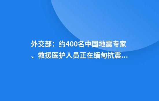 外交部：约400名中国地震专家、救援医护人员正在缅甸抗震救灾