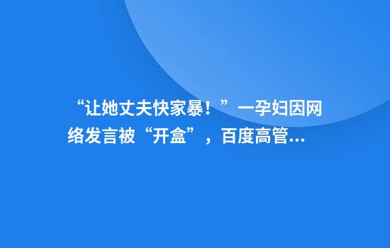 “让她丈夫快家暴！”一孕妇因网络发言被“开盒”，百度高管女儿参与网暴？多方回应