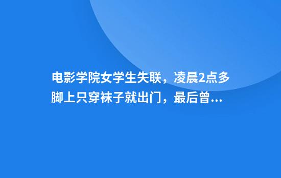 电影学院女学生失联，凌晨2点多脚上只穿袜子就出门，最后曾出现在地铁站附近