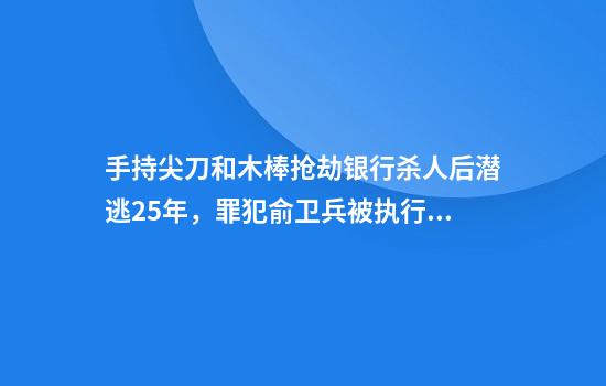 手持尖刀和木棒抢劫银行杀人后潜逃25年，罪犯俞卫兵被执行死刑
