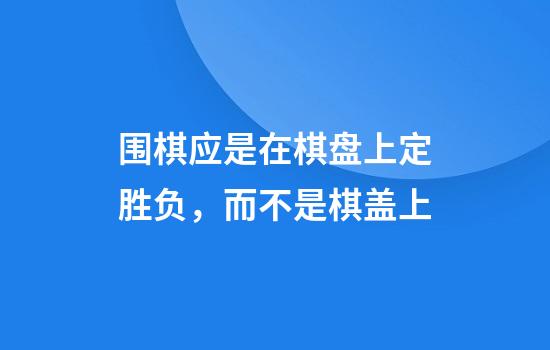 围棋应是在棋盘上定胜负，而不是棋盖上